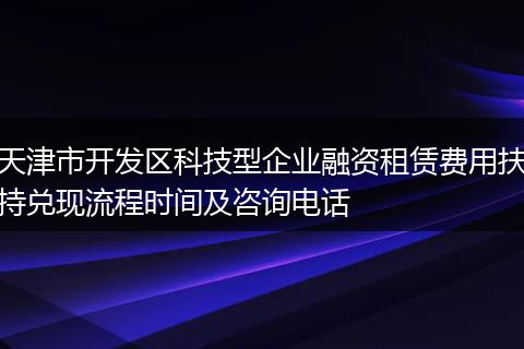 天津市开发区科技型企业融资租赁费用扶持兑现流程时间及咨询电话