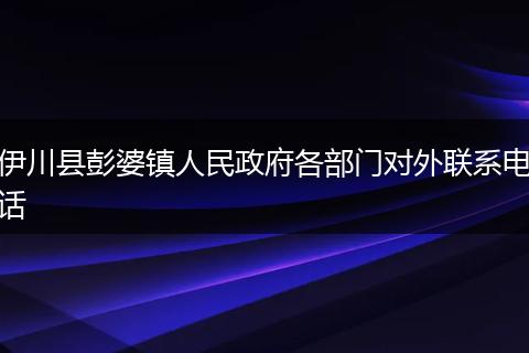 伊川县彭婆镇人民政府各部门对外联系电话