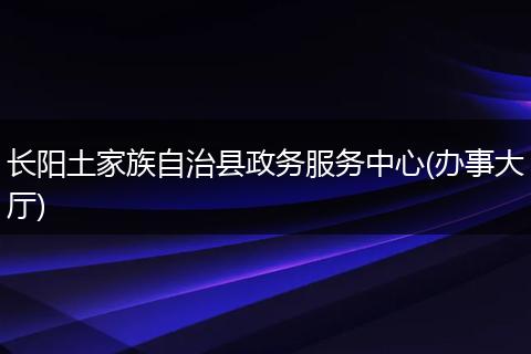 长阳土家族自治县政务服务中心(办事大厅)