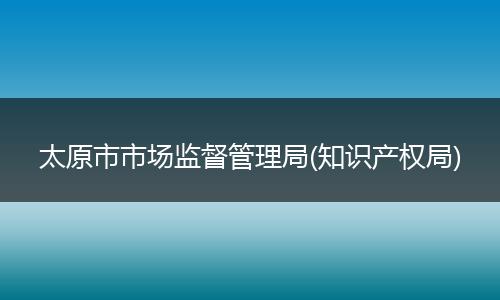 太原市市场监督管理局(知识产权局)