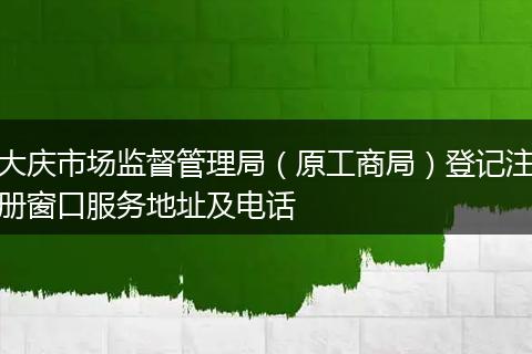 大庆市场监督管理局（原工商局）登记注册窗口服务地址及电话