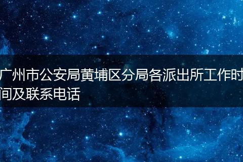 广州市公安局黄埔区分局各派出所工作时间及联系电话