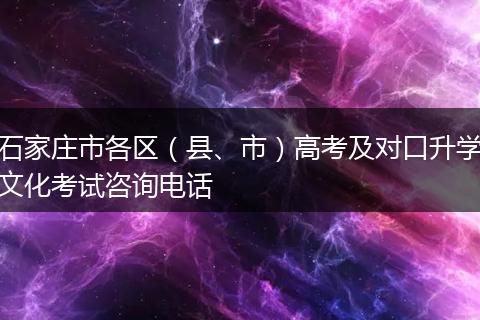 石家庄市各区（县、市）高考及对口升学文化考试咨询电话