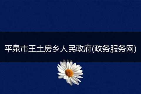 平泉市王土房乡人民政府(政务服务网)