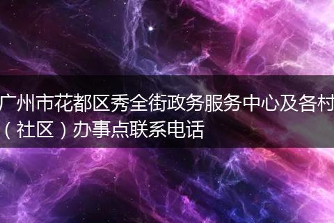 广州市花都区秀全街政务服务中心及各村（社区）办事点联系电话