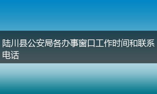陆川县公安局各办事窗口工作时间和联系电话