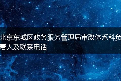 北京东城区政务服务管理局审改体系科负责人及联系电话