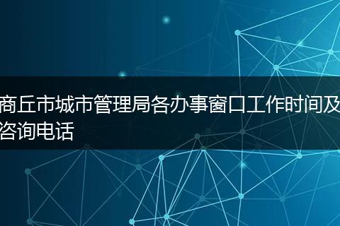 商丘市城市管理局各办事窗口工作时间及咨询电话