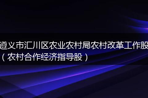 遵义市汇川区农业农村局农村改革工作股（农村合作经济指导股）