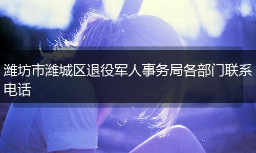 潍坊市潍城区退役军人事务局各部门联系电话