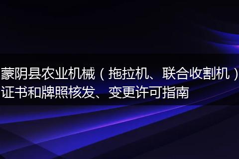 蒙阴县农业机械（拖拉机、联合收割机）证书和牌照核发、变更许可指南