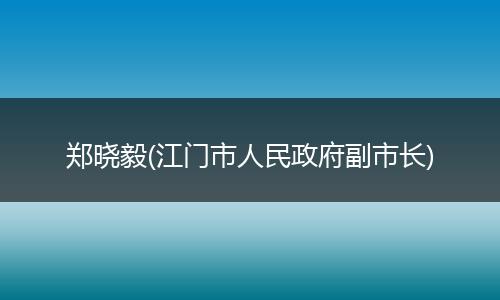 郑晓毅(江门市人民政府副市长)