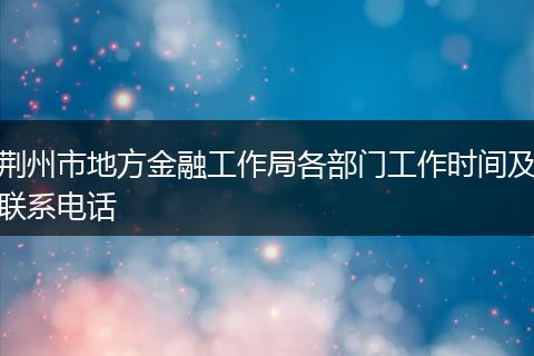 荆州市地方金融工作局各部门工作时间及联系电话
