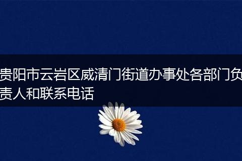 贵阳市云岩区威清门街道办事处各部门负责人和联系电话