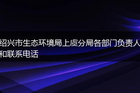 绍兴市生态环境局上虞分局各部门负责人和联系电话