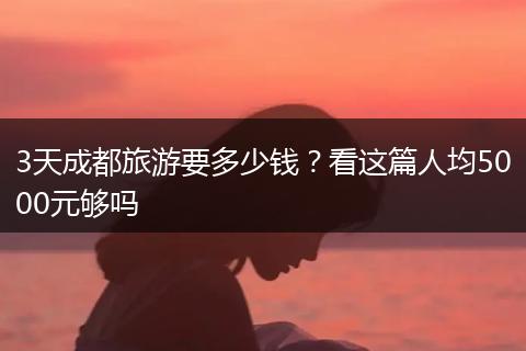 3天成都旅游要多少钱？看这篇人均5000元够吗