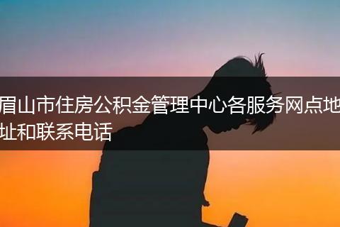 眉山市住房公积金管理中心各服务网点地址和联系电话