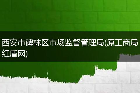 西安市碑林区市场监督管理局(原工商局红盾网)