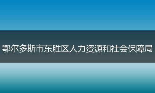 鄂尔多斯市东胜区人力资源和社会保障局
