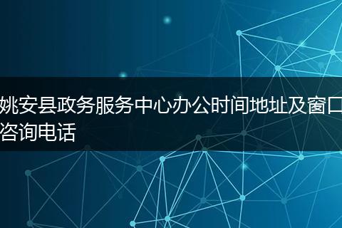 姚安县政务服务中心办公时间地址及窗口咨询电话