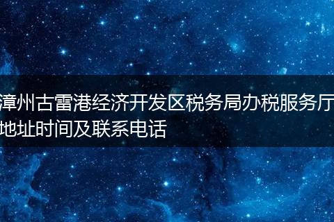 漳州古雷港经济开发区税务局办税服务厅地址时间及联系电话