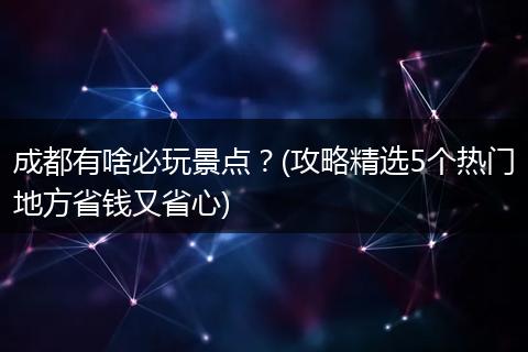 成都有啥必玩景点？(攻略精选5个热门地方省钱又省心)