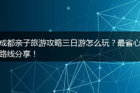 成都亲子旅游攻略三日游怎么玩？最省心路线分享！