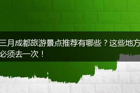 三月成都旅游景点推荐有哪些？这些地方必须去一次！