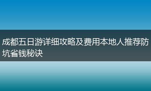 成都五日游详细攻略及费用本地人推荐防坑省钱秘诀