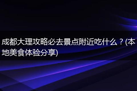 成都大理攻略必去景点附近吃什么？(本地美食体验分享)