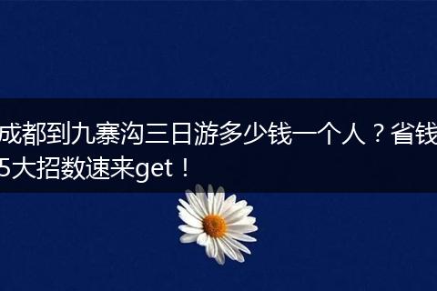 成都到九寨沟三日游多少钱一个人？省钱5大招数速来get！