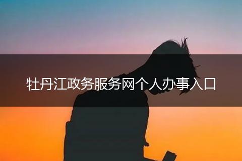 牡丹江政务服务网个人办事入口