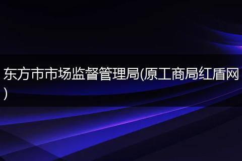 东方市市场监督管理局(原工商局红盾网)
