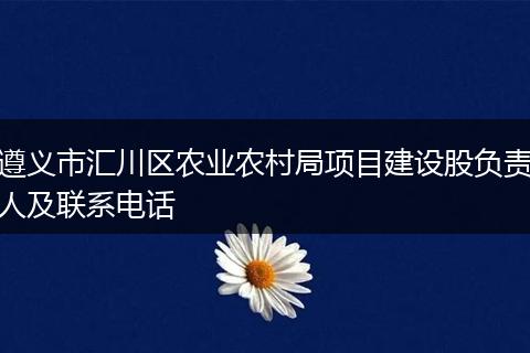 遵义市汇川区农业农村局项目建设股负责人及联系电话