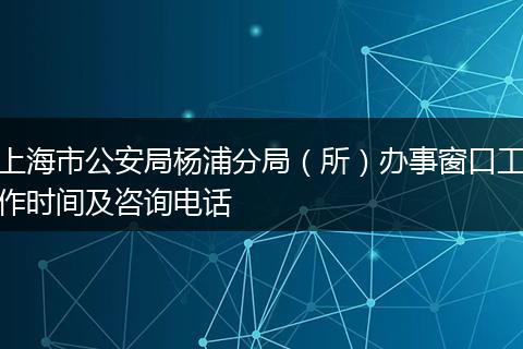 上海市公安局杨浦分局（所）办事窗口工作时间及咨询电话