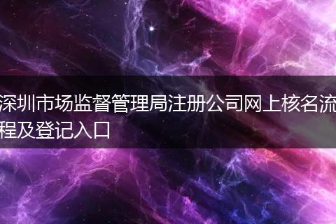 深圳市场监督管理局注册公司网上核名流程及登记入口