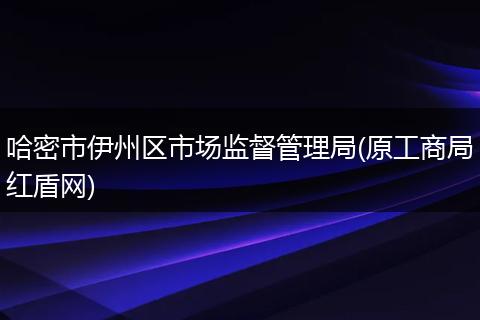 哈密市伊州区市场监督管理局(原工商局红盾网)