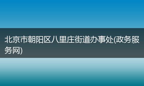 北京市朝阳区八里庄街道办事处(政务服务网)