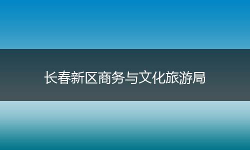 长春新区商务与文化旅游局