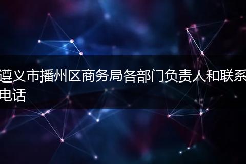 遵义市播州区商务局各部门负责人和联系电话