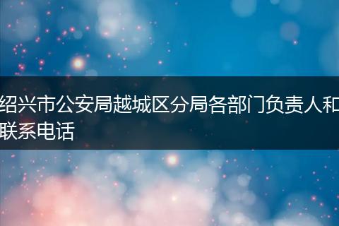 绍兴市公安局越城区分局各部门负责人和联系电话