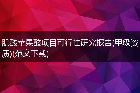 肌酸苹果酸项目可行性研究报告(甲级资质)(范文下载)