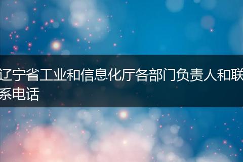 辽宁省工业和信息化厅各部门负责人和联系电话