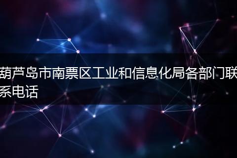 葫芦岛市南票区工业和信息化局各部门联系电话