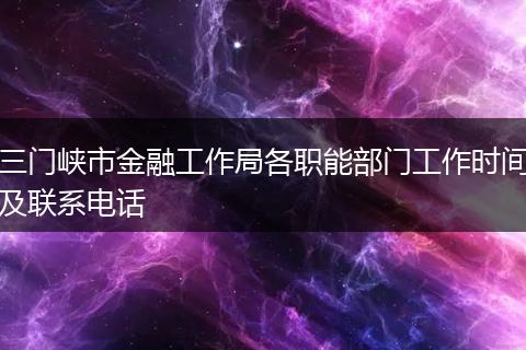 三门峡市金融工作局各职能部门工作时间及联系电话
