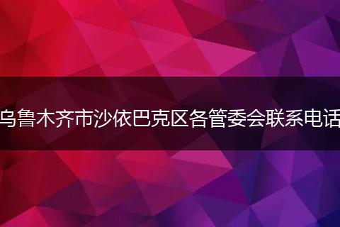 乌鲁木齐市沙依巴克区各管委会联系电话