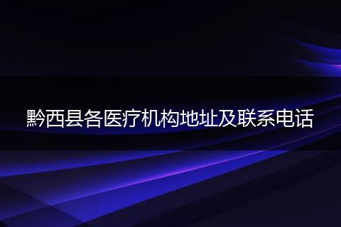 黔西县各医疗机构地址及联系电话