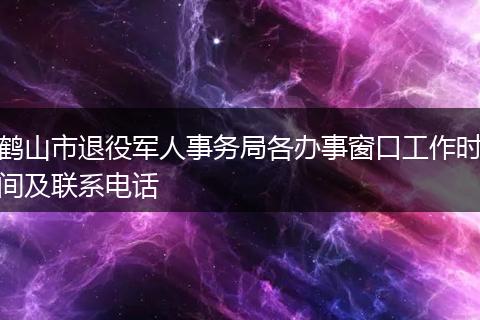 鹤山市退役军人事务局各办事窗口工作时间及联系电话