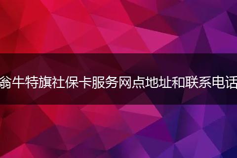 翁牛特旗社保卡服务网点地址和联系电话
