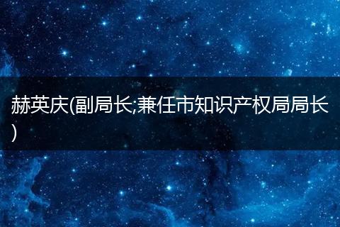 赫英庆(副局长;兼任市知识产权局局长)